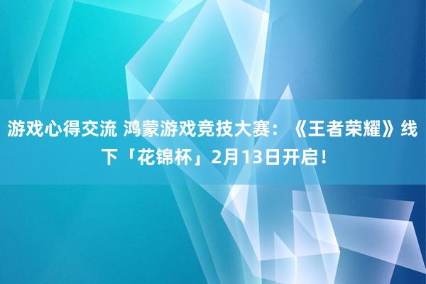 游戏心得交流 鸿蒙游戏竞技大赛：《王者荣耀》线下「花锦杯」2月13日开启！