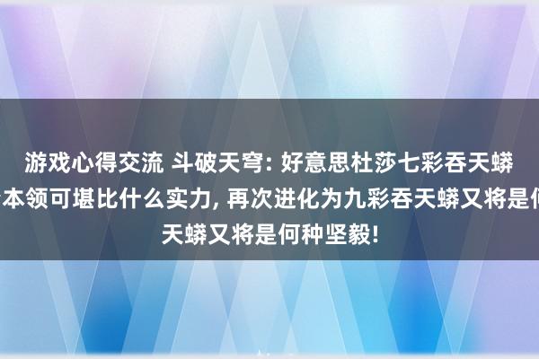 游戏心得交流 斗破天穹: 好意思杜莎七彩吞天蟒血脉巅峰本领可堪比什么实力, 再次进化为九彩吞天蟒又将是何种坚毅!