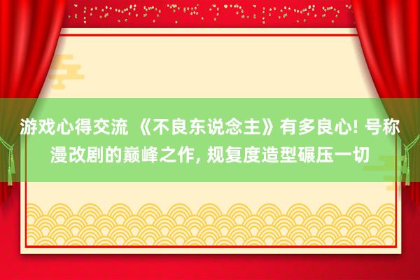 游戏心得交流 《不良东说念主》有多良心! 号称漫改剧的巅峰之作, 规复度造型碾压一切