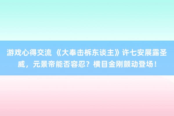 游戏心得交流 《大奉击柝东谈主》许七安展露圣威，元景帝能否容忍？横目金刚颤动登场！