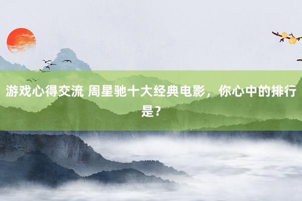 游戏心得交流 周星驰十大经典电影，你心中的排行是？