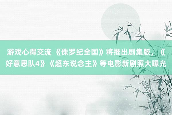 游戏心得交流 《侏罗纪全国》将推出剧集版，《好意思队4》《超东说念主》等电影新剧照大曝光