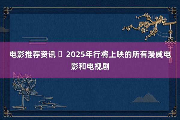 电影推荐资讯 ​2025年行将上映的所有漫威电影和电视剧