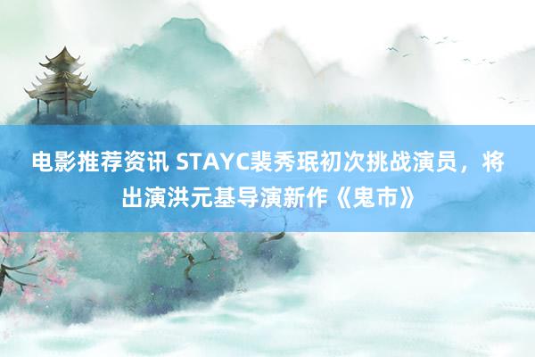 电影推荐资讯 STAYC裴秀珉初次挑战演员，将出演洪元基导演新作《鬼市》