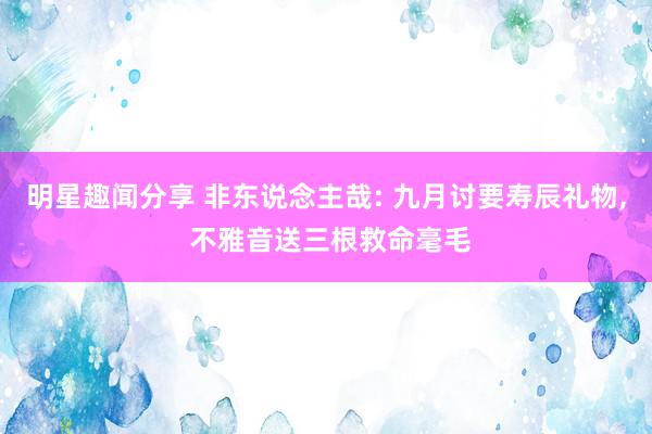 明星趣闻分享 非东说念主哉: 九月讨要寿辰礼物, 不雅音送三根救命毫毛