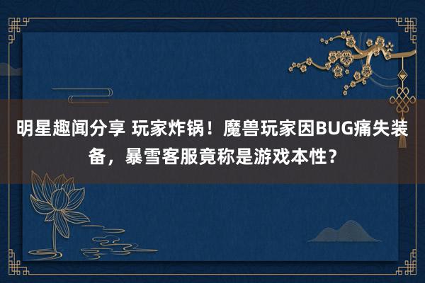 明星趣闻分享 玩家炸锅！魔兽玩家因BUG痛失装备，暴雪客服竟称是游戏本性？