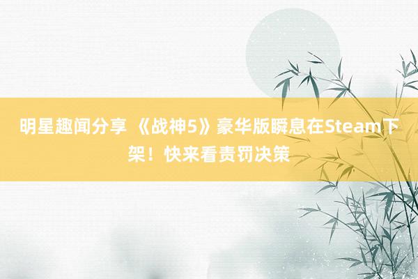 明星趣闻分享 《战神5》豪华版瞬息在Steam下架！快来看责罚决策