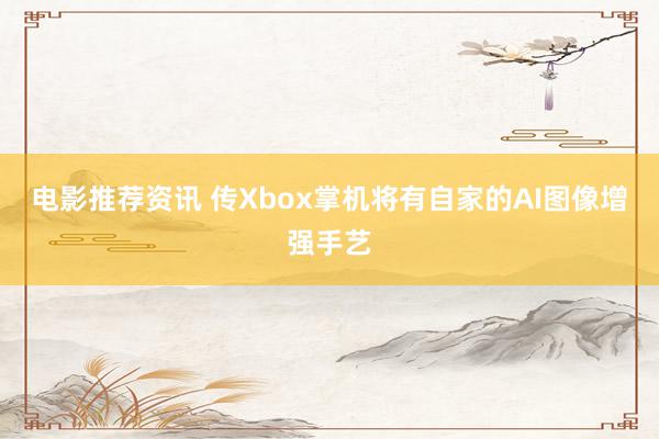 电影推荐资讯 传Xbox掌机将有自家的AI图像增强手艺