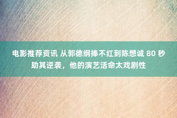 电影推荐资讯 从郭德纲捧不红到陈想诚 80 秒助其逆袭，他的演艺活命太戏剧性