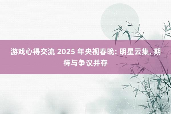 游戏心得交流 2025 年央视春晚: 明星云集, 期待与争议并存