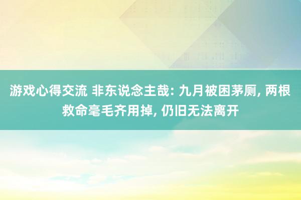 游戏心得交流 非东说念主哉: 九月被困茅厕, 两根救命毫毛齐用掉, 仍旧无法离开