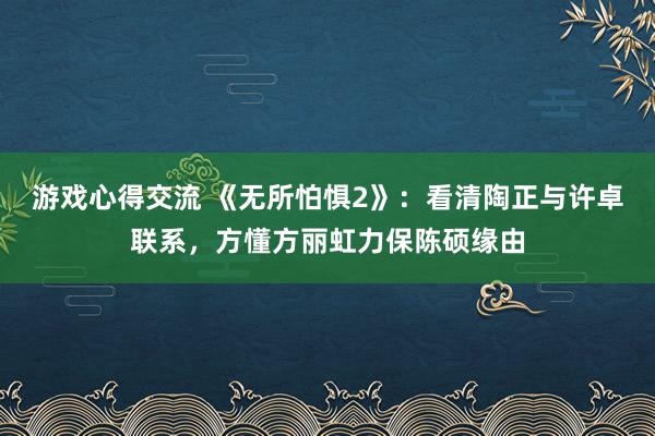 游戏心得交流 《无所怕惧2》：看清陶正与许卓联系，方懂方丽虹力保陈硕缘由