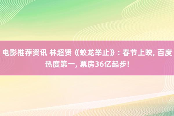 电影推荐资讯 林超贤《蛟龙举止》: 春节上映, 百度热度第一, 票房36亿起步!