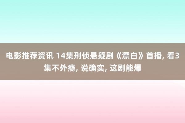 电影推荐资讯 14集刑侦悬疑剧《漂白》首播, 看3集不外瘾, 说确实, 这剧能爆