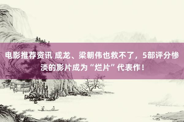 电影推荐资讯 成龙、梁朝伟也救不了，5部评分惨淡的影片成为“烂片”代表作！