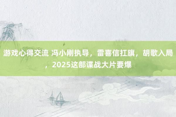 游戏心得交流 冯小刚执导，雷喜信扛旗，胡歌入局，2025这部谍战大片要爆