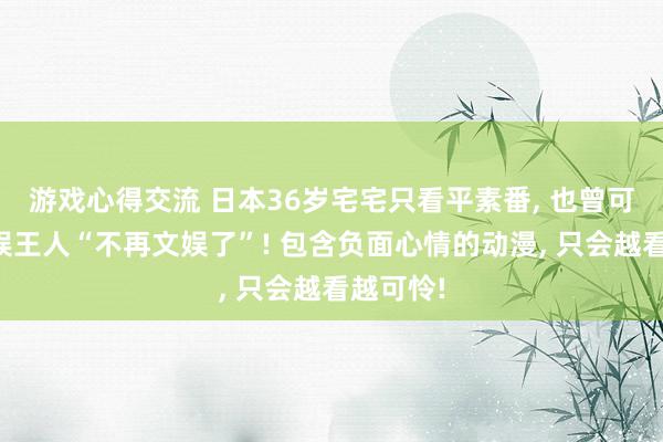 游戏心得交流 日本36岁宅宅只看平素番, 也曾可爱的文娱王人“不再文娱了”! 包含负面心情的动漫, 只会越看越可怜!