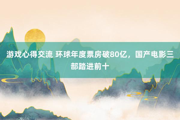 游戏心得交流 环球年度票房破80亿，国产电影三部踏进前十