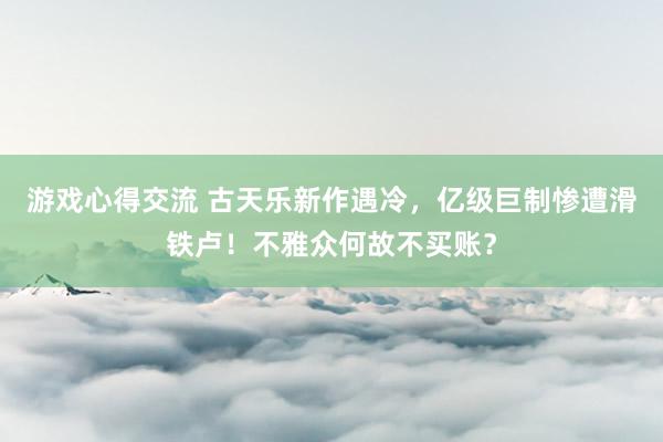 游戏心得交流 古天乐新作遇冷，亿级巨制惨遭滑铁卢！不雅众何故不买账？