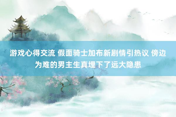 游戏心得交流 假面骑士加布新剧情引热议 傍边为难的男主生真埋下了远大隐患