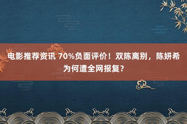 电影推荐资讯 70%负面评价！双陈离别，陈妍希为何遭全网报复？