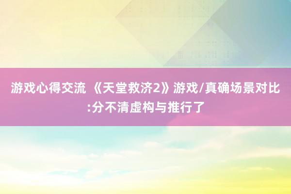 游戏心得交流 《天堂救济2》游戏/真确场景对比:分不清虚构与推行了