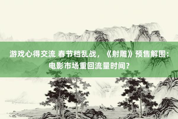 游戏心得交流 春节档乱战，《射雕》预售解围：电影市场重回流量时间？