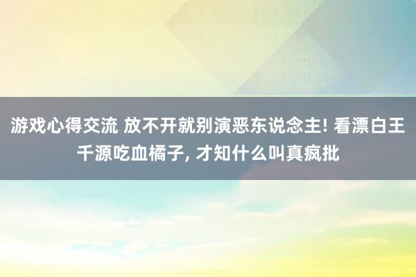 游戏心得交流 放不开就别演恶东说念主! 看漂白王千源吃血橘子, 才知什么叫真疯批