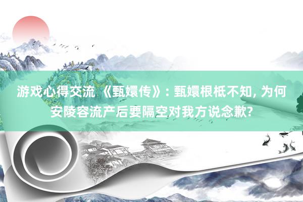 游戏心得交流 《甄嬛传》: 甄嬛根柢不知, 为何安陵容流产后要隔空对我方说念歉?