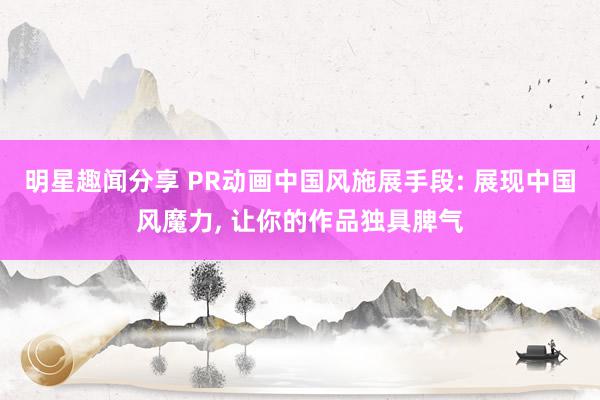 明星趣闻分享 PR动画中国风施展手段: 展现中国风魔力, 让你的作品独具脾气