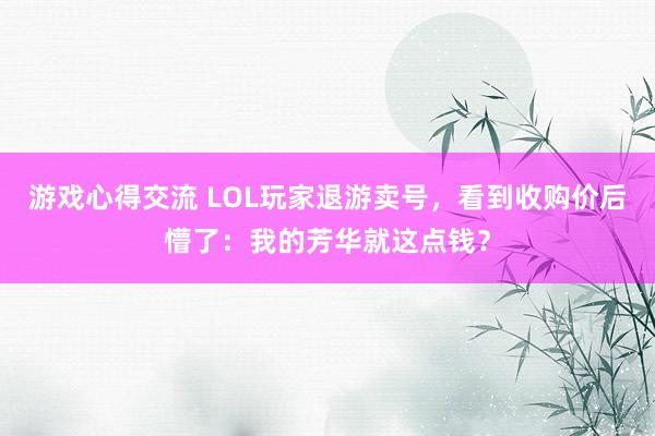 游戏心得交流 LOL玩家退游卖号，看到收购价后懵了：我的芳华就这点钱？