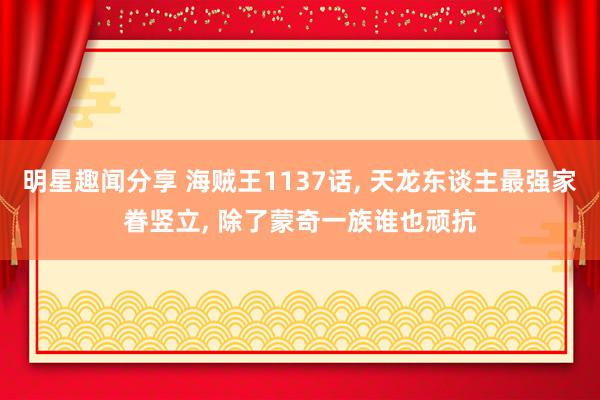 明星趣闻分享 海贼王1137话, 天龙东谈主最强家眷竖立, 除了蒙奇一族谁也顽抗