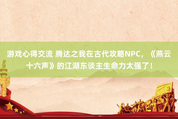 游戏心得交流 腾达之我在古代攻略NPC，《燕云十六声》的江湖东谈主生命力太强了！