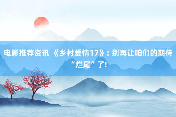 电影推荐资讯 《乡村爱情17》: 别再让咱们的期待“烂尾”了!