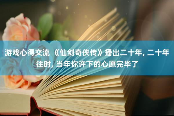 游戏心得交流 《仙剑奇侠传》播出二十年, 二十年往时, 当年你许下的心愿完毕了