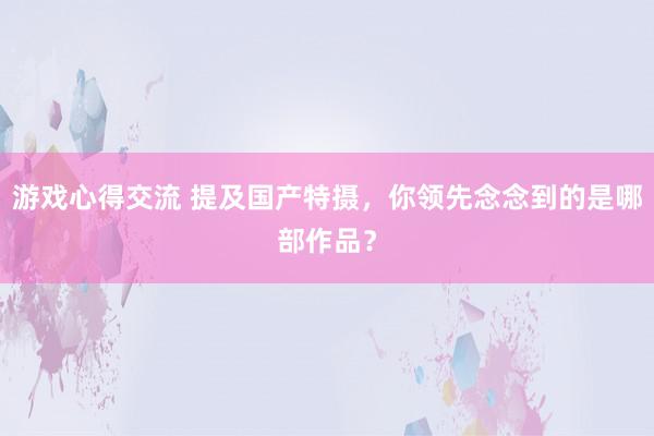 游戏心得交流 提及国产特摄，你领先念念到的是哪部作品？