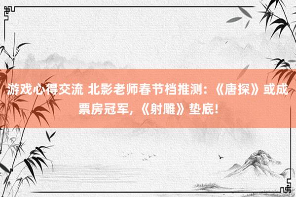 游戏心得交流 北影老师春节档推测: 《唐探》或成票房冠军, 《射雕》垫底!