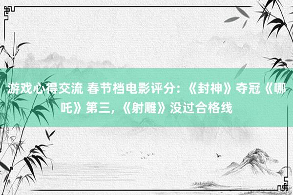 游戏心得交流 春节档电影评分: 《封神》夺冠《哪吒》第三, 《射雕》没过合格线