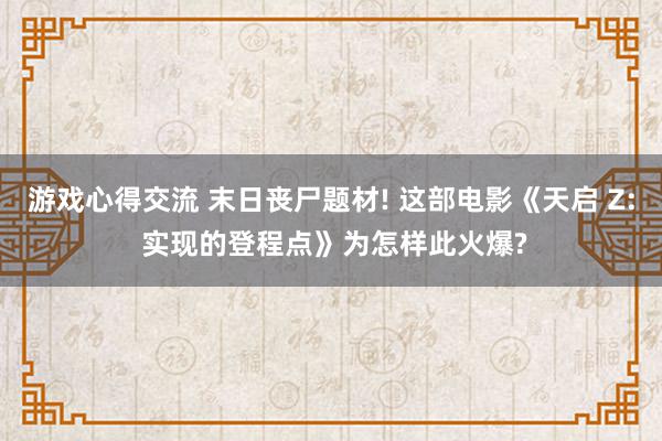 游戏心得交流 末日丧尸题材! 这部电影《天启 Z: 实现的登程点》为怎样此火爆?