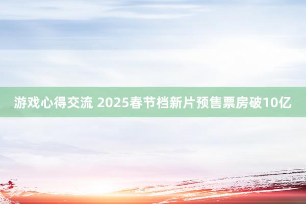 游戏心得交流 2025春节档新片预售票房破10亿