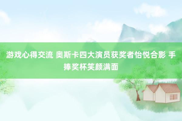 游戏心得交流 奥斯卡四大演员获奖者怡悦合影 手捧奖杯笑颜满面