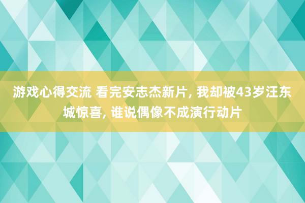 游戏心得交流 看完安志杰新片, 我却被43岁汪东城惊喜, 谁说偶像不成演行动片