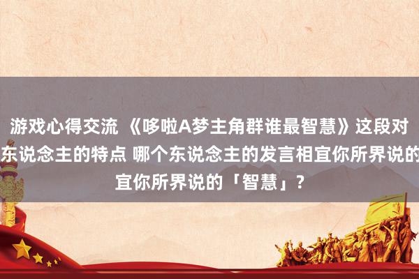 游戏心得交流 《哆啦A梦主角群谁最智慧》这段对话露馅出4东说念主的特点 哪个东说念主的发言相宜你所界说的「智慧」?