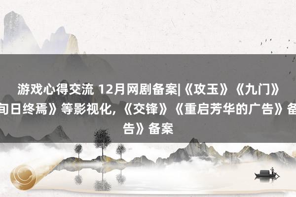 游戏心得交流 12月网剧备案|《攻玉》《九门》《旬日终焉》等影视化, 《交锋》《重启芳华的广告》备案