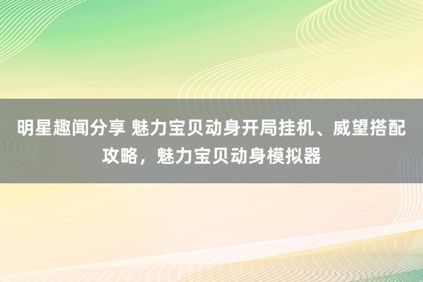 明星趣闻分享 魅力宝贝动身开局挂机、威望搭配攻略，魅力宝贝动身模拟器