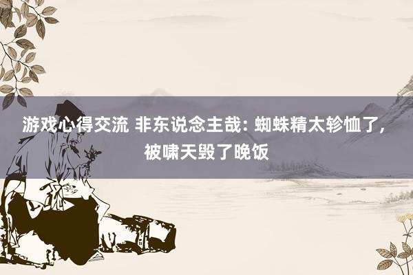 游戏心得交流 非东说念主哉: 蜘蛛精太轸恤了, 被啸天毁了晚饭