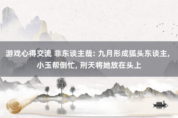 游戏心得交流 非东谈主哉: 九月形成狐头东谈主, 小玉帮倒忙, 刑天将她放在头上