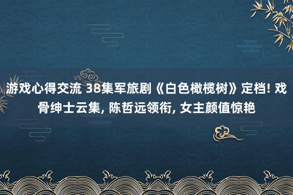 游戏心得交流 38集军旅剧《白色橄榄树》定档! 戏骨绅士云集, 陈哲远领衔, 女主颜值惊艳