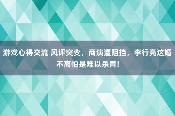 游戏心得交流 风评突变，商演遭阻挡，李行亮这婚不离怕是难以杀青!