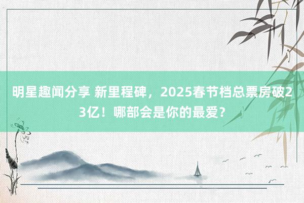 明星趣闻分享 新里程碑，2025春节档总票房破23亿！哪部会是你的最爱？